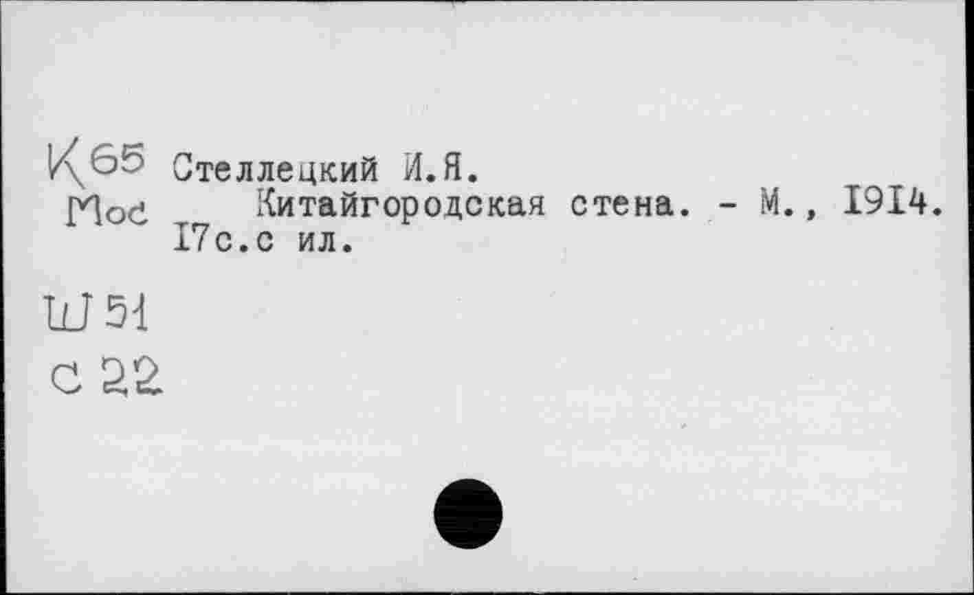 ﻿1^\65 Стеллецкий И.Я.
[Чое Китайгородская стена. - М., 1914. 17с.с ил.
Ш51
с 22